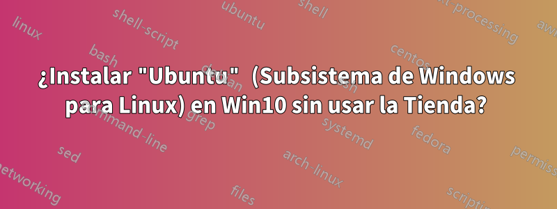 ¿Instalar "Ubuntu" (Subsistema de Windows para Linux) en Win10 sin usar la Tienda?