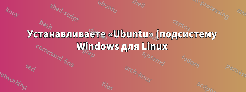 Устанавливаете «Ubuntu» (подсистему Windows для Linux) на Win10 без использования Магазина?
