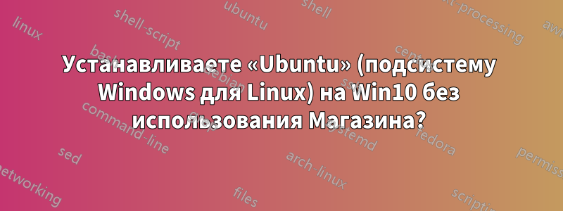 Устанавливаете «Ubuntu» (подсистему Windows для Linux) на Win10 без использования Магазина?