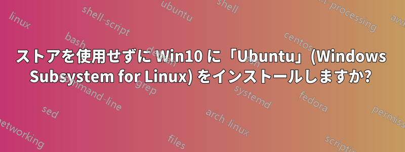 ストアを使用せずに Win10 に「Ubuntu」(Windows Subsystem for Linux) をインストールしますか?