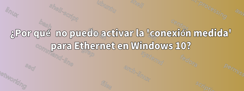 ¿Por qué no puedo activar la 'conexión medida' para Ethernet en Windows 10?