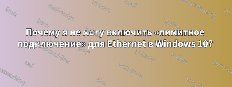 Почему я не могу включить «лимитное подключение» для Ethernet в Windows 10?