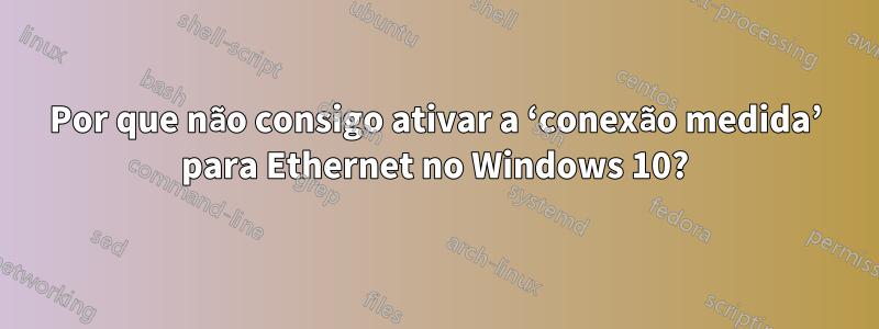 Por que não consigo ativar a ‘conexão medida’ para Ethernet no Windows 10?