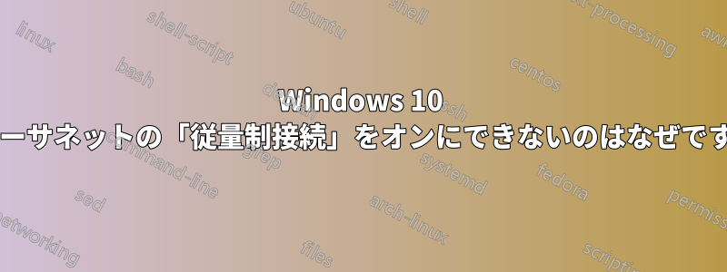 Windows 10 でイーサネットの「従量制接続」をオンにできないのはなぜですか?