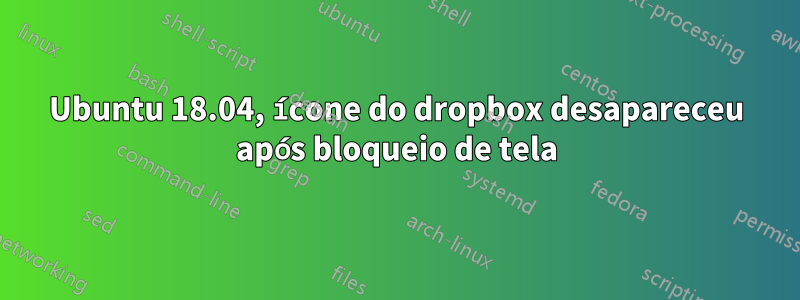 Ubuntu 18.04, ícone do dropbox desapareceu após bloqueio de tela