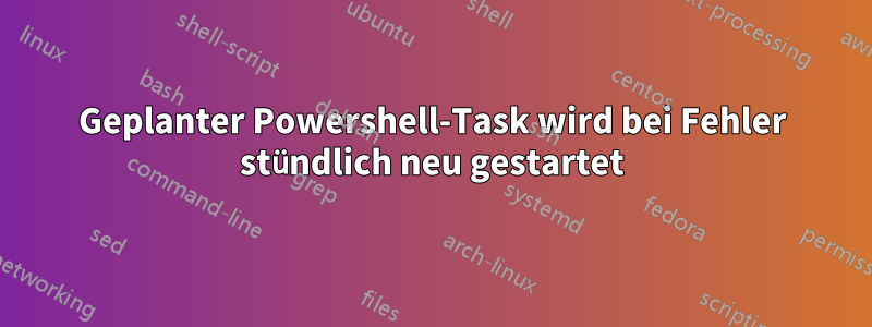 Geplanter Powershell-Task wird bei Fehler stündlich neu gestartet