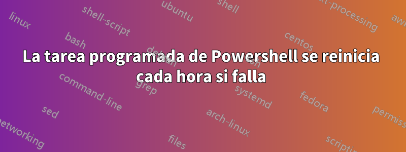 La tarea programada de Powershell se reinicia cada hora si falla