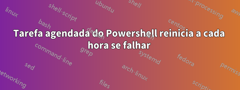 Tarefa agendada do Powershell reinicia a cada hora se falhar