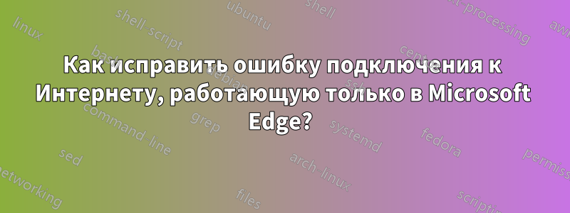 Как исправить ошибку подключения к Интернету, работающую только в Microsoft Edge? 