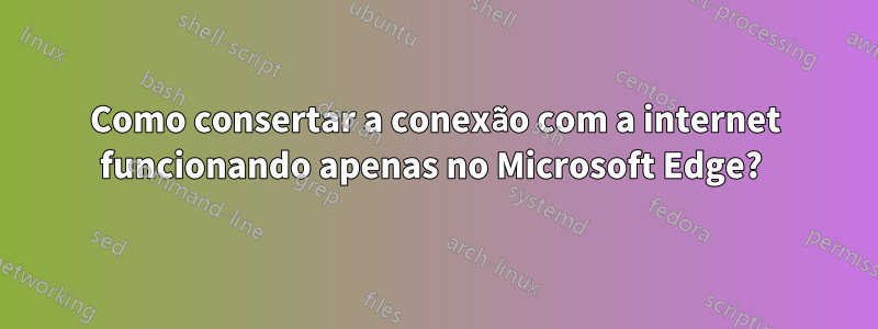 Como consertar a conexão com a internet funcionando apenas no Microsoft Edge? 