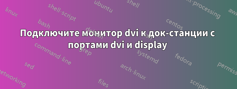 Подключите монитор dvi к док-станции с портами dvi и display