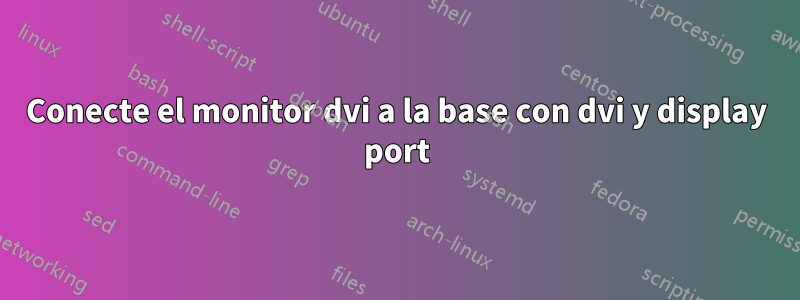 Conecte el monitor dvi a la base con dvi y display port