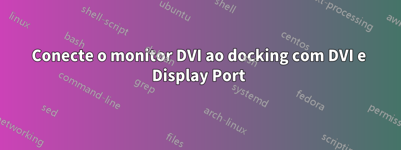 Conecte o monitor DVI ao docking com DVI e Display Port