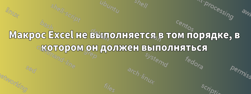 Макрос Excel не выполняется в том порядке, в котором он должен выполняться