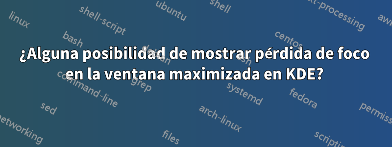 ¿Alguna posibilidad de mostrar pérdida de foco en la ventana maximizada en KDE?