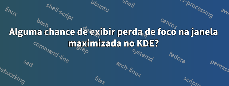 Alguma chance de exibir perda de foco na janela maximizada no KDE?