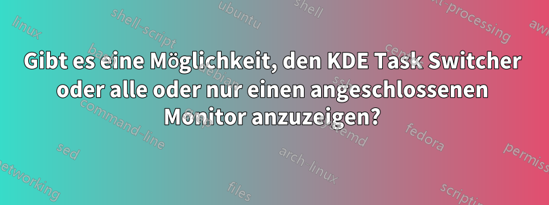 Gibt es eine Möglichkeit, den KDE Task Switcher oder alle oder nur einen angeschlossenen Monitor anzuzeigen?