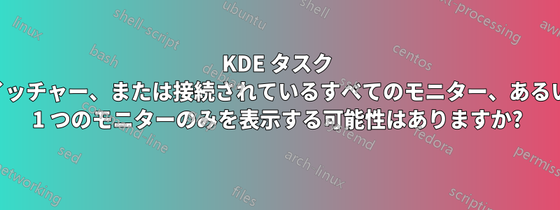 KDE タスク スイッチャー、または接続されているすべてのモニター、あるいは 1 つのモニターのみを表示する可能性はありますか?