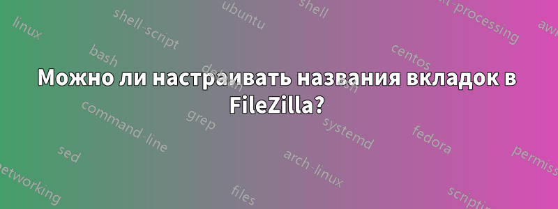 Можно ли настраивать названия вкладок в FileZilla?