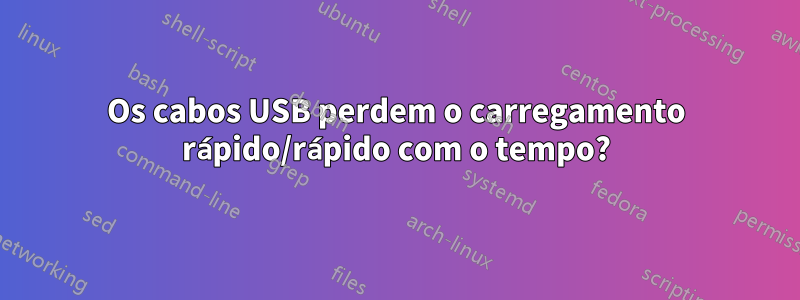 Os cabos USB perdem o carregamento rápido/rápido com o tempo?