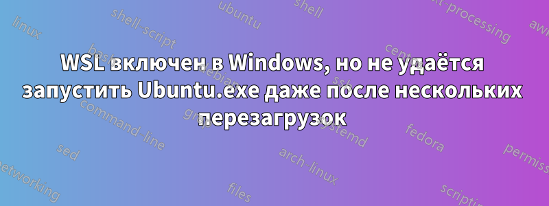 WSL включен в Windows, но не удаётся запустить Ubuntu.exe даже после нескольких перезагрузок