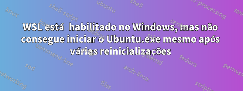 WSL está habilitado no Windows, mas não consegue iniciar o Ubuntu.exe mesmo após várias reinicializações