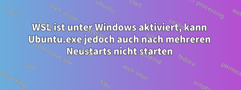 WSL ist unter Windows aktiviert, kann Ubuntu.exe jedoch auch nach mehreren Neustarts nicht starten