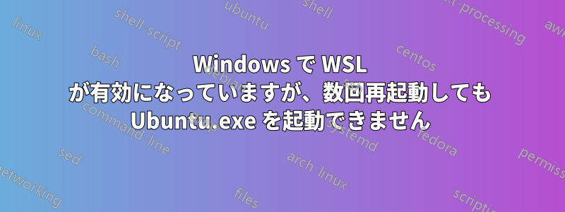 Windows で WSL が有効になっていますが、数回再起動しても Ubuntu.exe を起動できません