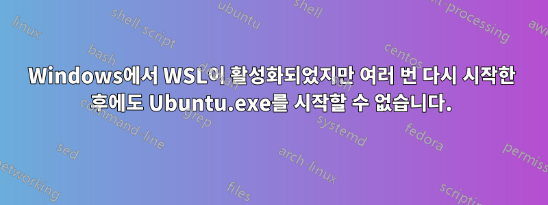 Windows에서 WSL이 활성화되었지만 여러 번 다시 시작한 후에도 Ubuntu.exe를 시작할 수 없습니다.