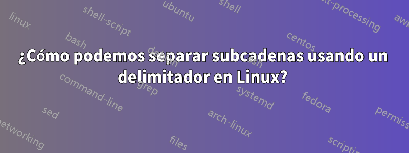 ¿Cómo podemos separar subcadenas usando un delimitador en Linux?