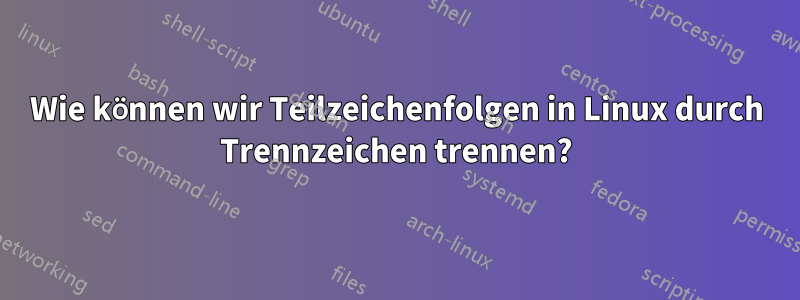 Wie können wir Teilzeichenfolgen in Linux durch Trennzeichen trennen?