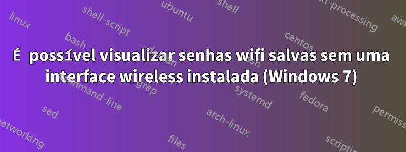 É possível visualizar senhas wifi salvas sem uma interface wireless instalada (Windows 7)