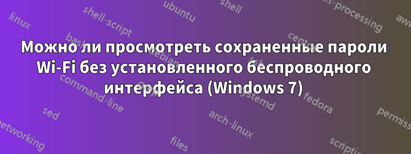 Можно ли просмотреть сохраненные пароли Wi-Fi без установленного беспроводного интерфейса (Windows 7)