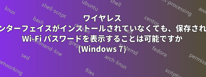 ワイヤレス インターフェイスがインストールされていなくても、保存された Wi-Fi パスワードを表示することは可能ですか (Windows 7)