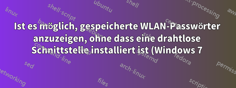 Ist es möglich, gespeicherte WLAN-Passwörter anzuzeigen, ohne dass eine drahtlose Schnittstelle installiert ist (Windows 7)