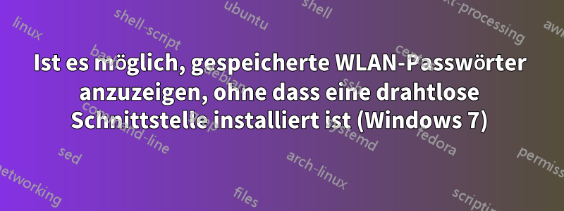 Ist es möglich, gespeicherte WLAN-Passwörter anzuzeigen, ohne dass eine drahtlose Schnittstelle installiert ist (Windows 7)