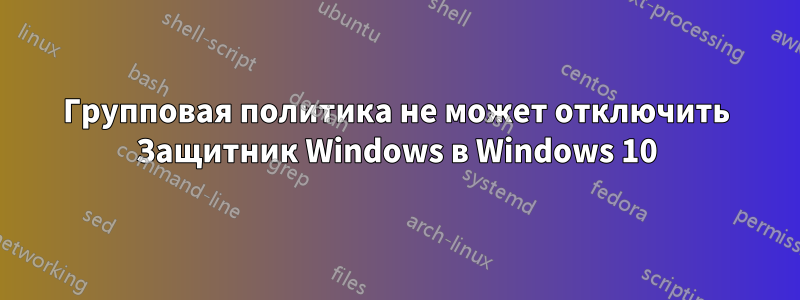 Групповая политика не может отключить Защитник Windows в Windows 10