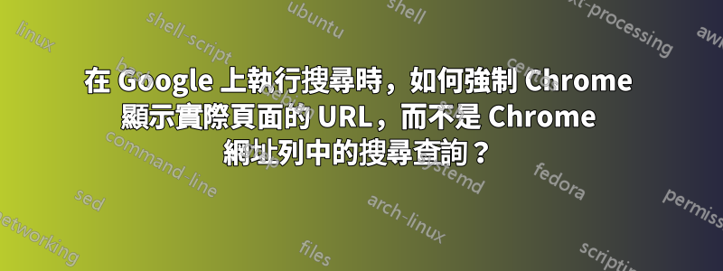 在 Google 上執行搜尋時，如何強制 Chrome 顯示實際頁面的 URL，而不是 Chrome 網址列中的搜尋查詢？