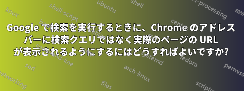 Google で検索を実行するときに、Chrome のアドレス バーに検索クエリではなく実際のページの URL が表示されるようにするにはどうすればよいですか?