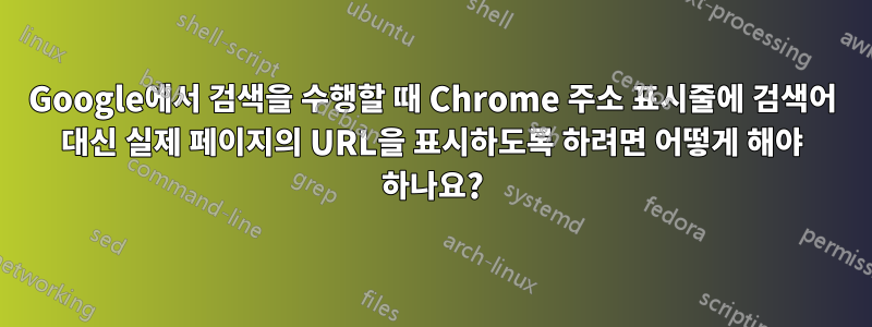 Google에서 검색을 수행할 때 Chrome 주소 표시줄에 검색어 대신 실제 페이지의 URL을 표시하도록 하려면 어떻게 해야 하나요?