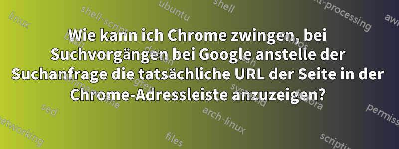 Wie kann ich Chrome zwingen, bei Suchvorgängen bei Google anstelle der Suchanfrage die tatsächliche URL der Seite in der Chrome-Adressleiste anzuzeigen?