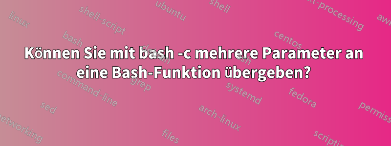 Können Sie mit bash -c mehrere Parameter an eine Bash-Funktion übergeben?