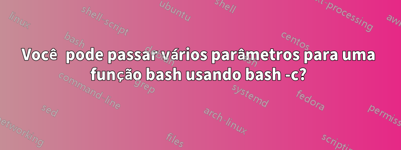 Você pode passar vários parâmetros para uma função bash usando bash -c?