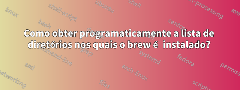 Como obter programaticamente a lista de diretórios nos quais o brew é instalado?