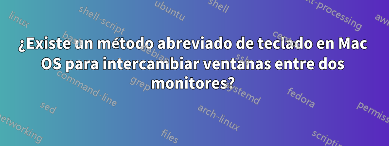 ¿Existe un método abreviado de teclado en Mac OS para intercambiar ventanas entre dos monitores?