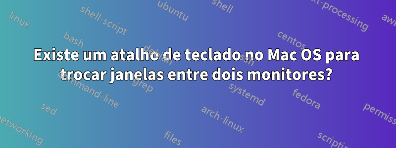 Existe um atalho de teclado no Mac OS para trocar janelas entre dois monitores?