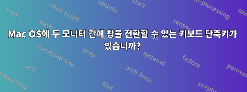 Mac OS에 두 모니터 간에 창을 전환할 수 있는 키보드 단축키가 있습니까?