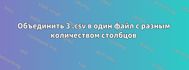 Объединить 3 .csv в один файл с разным количеством столбцов