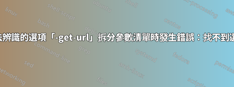 無法辨識的選項「-get-url」拆分參數清單時發生錯誤：找不到選項