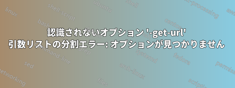 認識されないオプション '-get-url' 引数リストの分割エラー: オプションが見つかりません